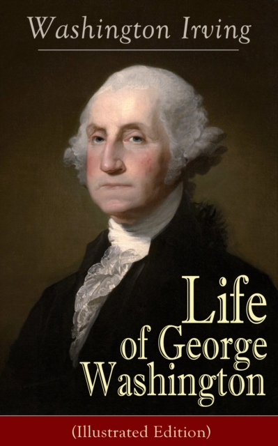 Life of George Washington (Illustrated Edition) : Biography of the first President of the United States, the Commander-in-Chief of the Continental Army during the American Revolutionary War, and one o