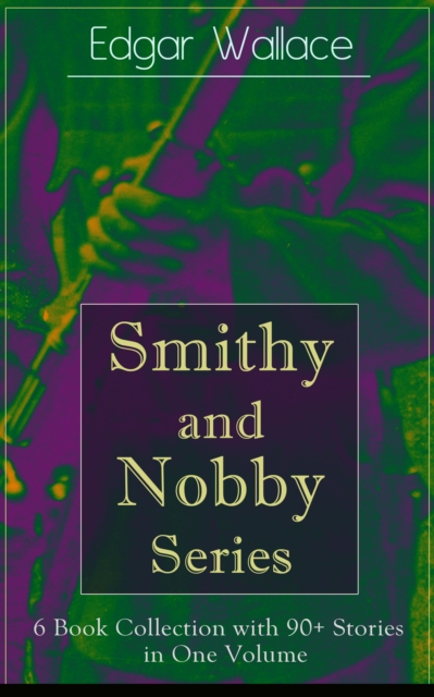 Smithy and Nobby Series: 6 Book Collection with 90+ Stories in One Volume : From the prolific author known for the creation of King Kong, The Four Just Men, Detective Sgt. Elk, Mr. J. G. Reeder, Educa