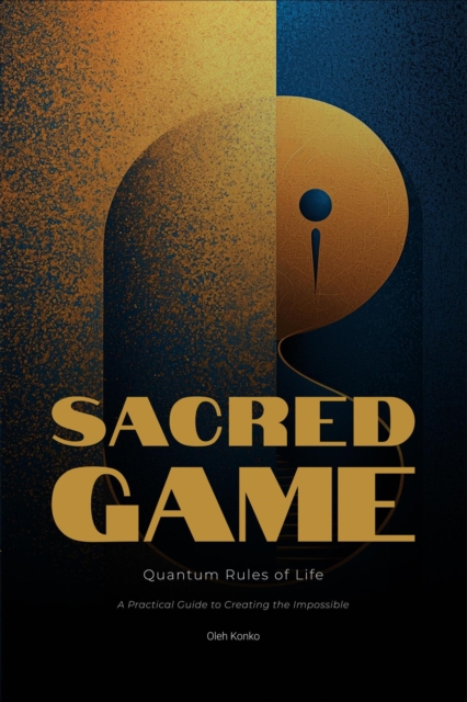 Sacred Game: Quantum Rules of Life (A Practical Guide to Creating the Impossible)