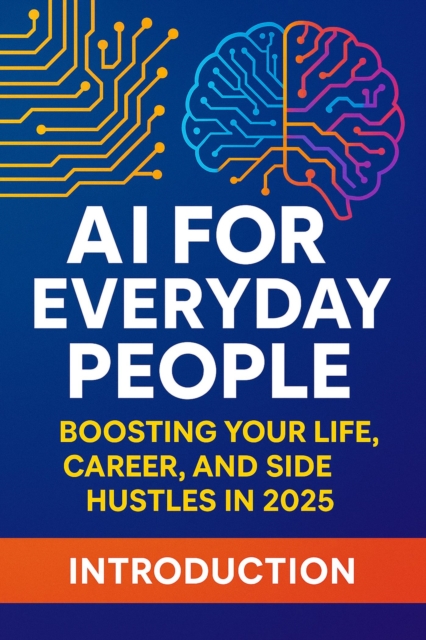 AI for Everyday People: Boosting Your Life, Career, and Side Hustles in 2025