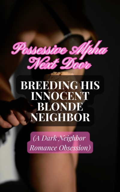 Possessive Alpha Next Door: Breeding His Innocent Blonde Neighbor (A Dark Neighbor Romance Obsession)