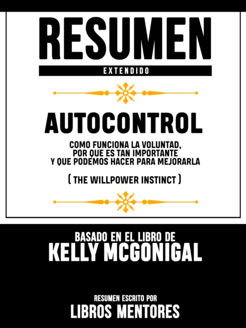 Resumen Extendido | Autocontrol: Como Funciona La Voluntad, Por Que Es Tan Importante Y Que Podemos Hacer Para Mejorarla (The Willpower Instinct) - Basado En El Libro De Kelly Mcgonigal