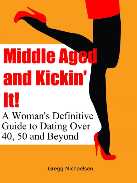 Middle Aged and Kickin' It!: A Woman's Definitive Guide to Dating Over 40, 50 and Beyond