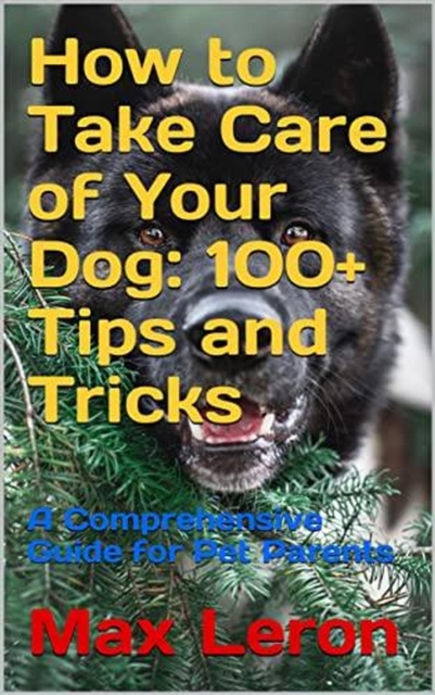 How to Take Care of Your Dog 100+ Tips and Tricks, A Comprehensive Guide for Pet Parents.
