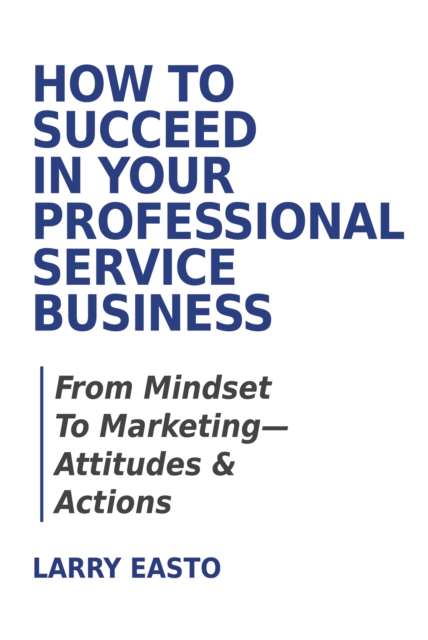 How to Succeed in Your Professional Service Business: From Mindset to Marketing-Attitudes & Actions