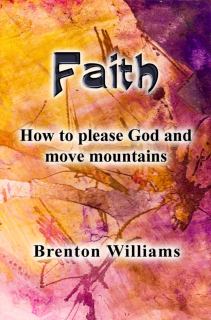 Faith -- How to Please God and Move Mountains