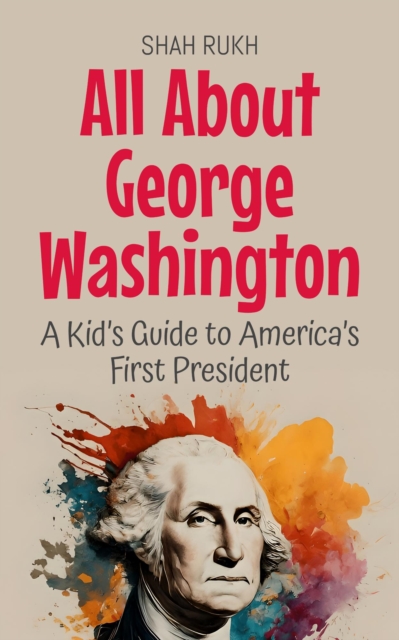 All About George Washington: A Kid's Guide to America's First President