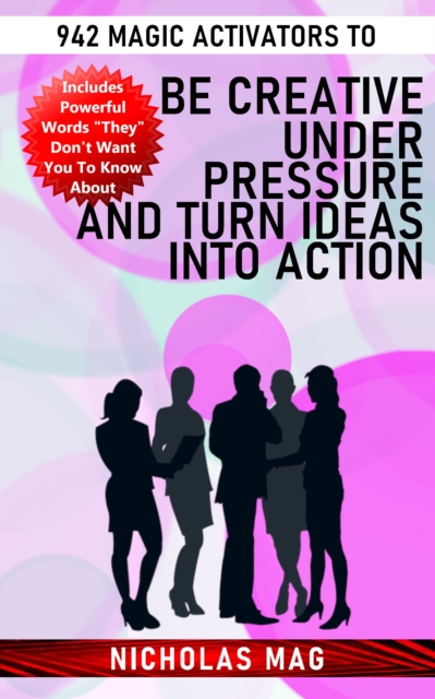 942 Magic Activators to Be Creative Under Pressure and Turn Ideas Into Action