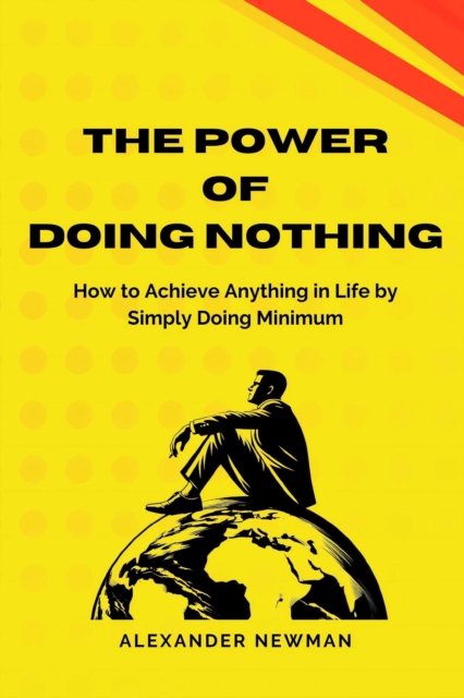 Power of Doing Nothing: How to Achieve Anything in Life by Simply Doing Minimum