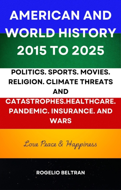 American and World History 2015 to 2025: Politics.Sports.Movies.Religion.Climate Threats and Catastrophes.Healthcare.Pandemic.Insurance and Wars