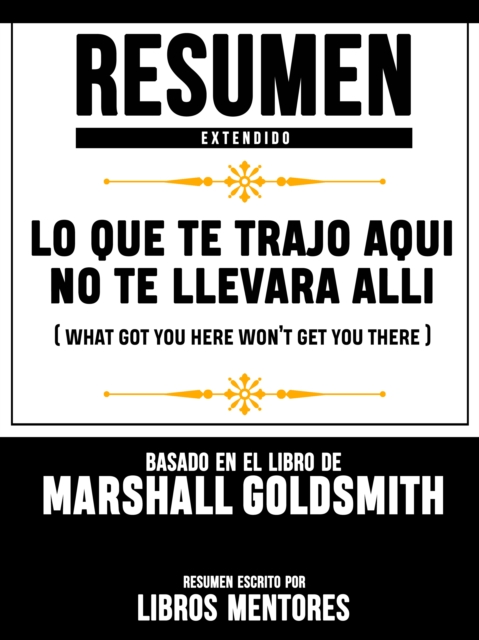 Resumen Extendido: Lo Que Te Trajo Aqui No Te Llevara Alli (What Got You Here Won't Get You There) - Basado En El Libro De Marshall Goldsmith