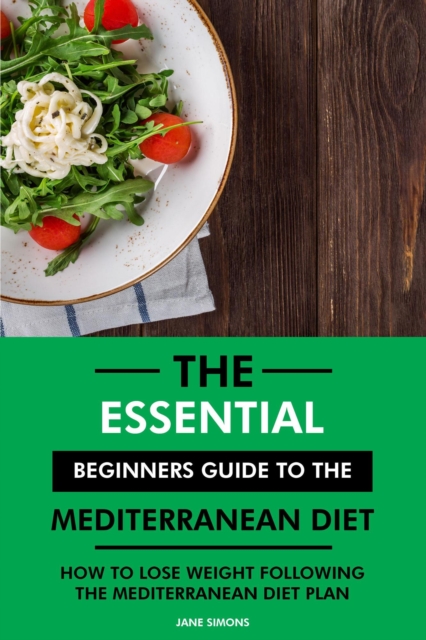 Essential Beginners Guide to the Mediterranean Diet: How to Lose Weight Following the Mediterranean Diet Plan