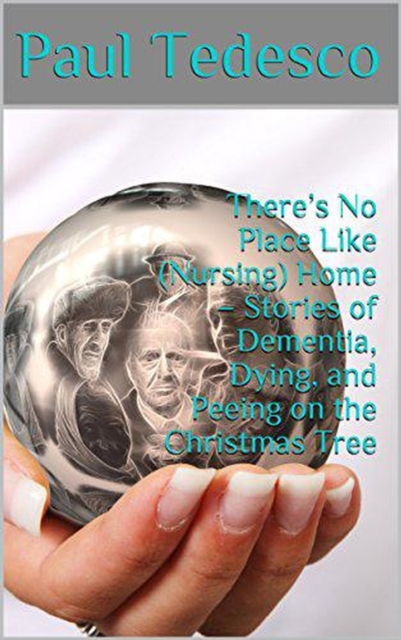 There's No Place Like (Nursing) Home - Stories of Dementia, Dying, and Peeing on the Christmas Tree