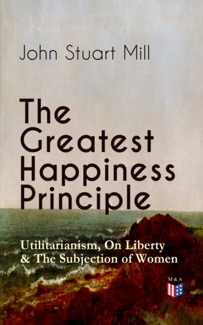 Greatest Happiness Principle - Utilitarianism, On Liberty & The Subjection of Women