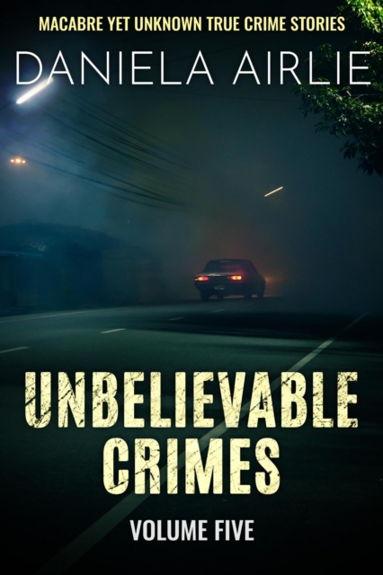 Unbelievable Crimes Volume Five: Macabre Yet Unknown True Crime Stories