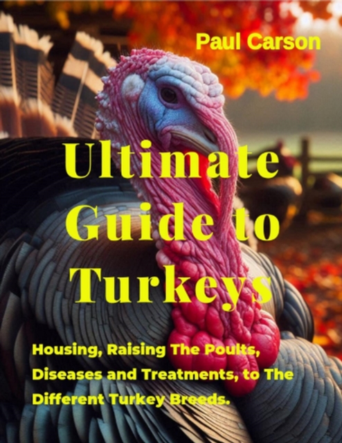 Ultimate Guide to Turkeys : Housing, Raising The Poults, Diseases and Treatments, to The Different Turkey Breeds