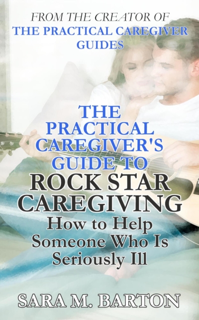 Practical Caregiver's Guide to Rock Star Caregiving: How to Help Someone Who Is Seriously Ill