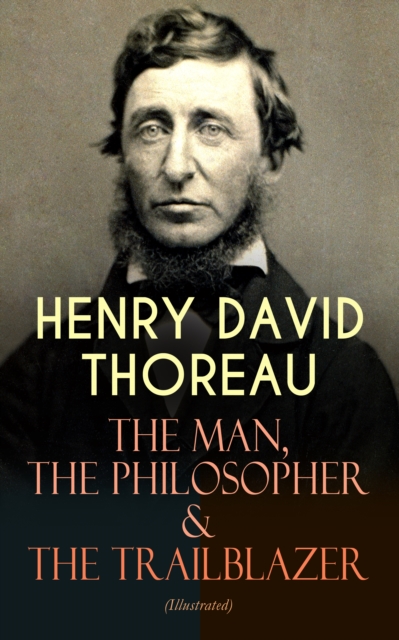 HENRY DAVID THOREAU - The Man, The Philosopher & The Trailblazer (Illustrated)