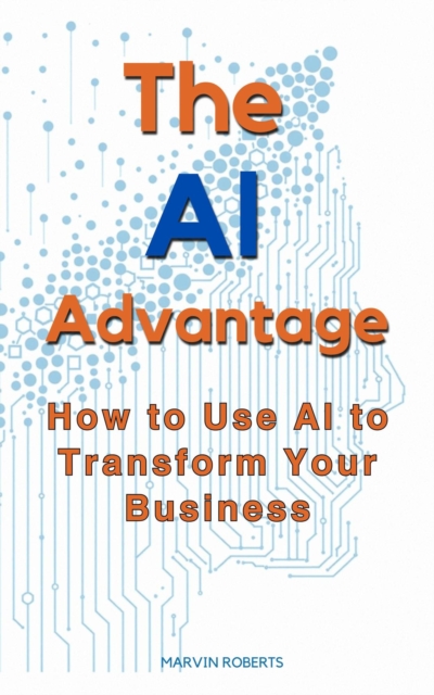 Ai Advantage: How To Use Ai To Transform Your Business