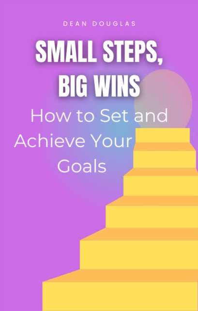 Small Steps, Big Wins: How to Set and Achieve Your Goals