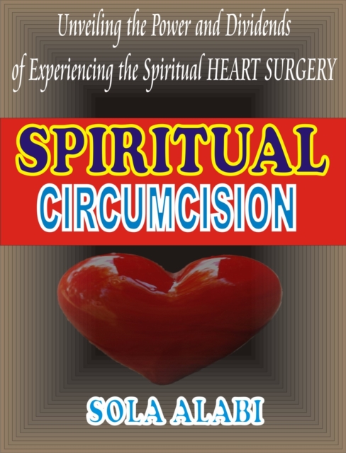 Spiritual Circumcision: Unvealing the Power and Dividends of Experiencing the Spiritual Heart Surgery