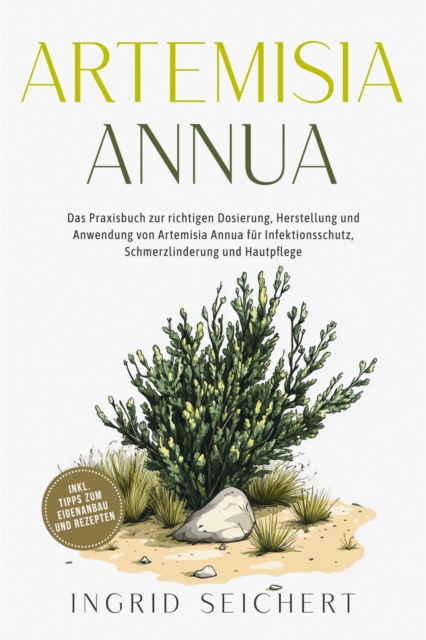 Artemisia Annua: Das Praxisbuch zur richtigen Dosierung, Herstellung und Anwendung von Artemisia Annua für Infektionsschutz, Schmerzlinderung und Hautpflege - inkl. Tipps zum Eigenanbau und Rezepten