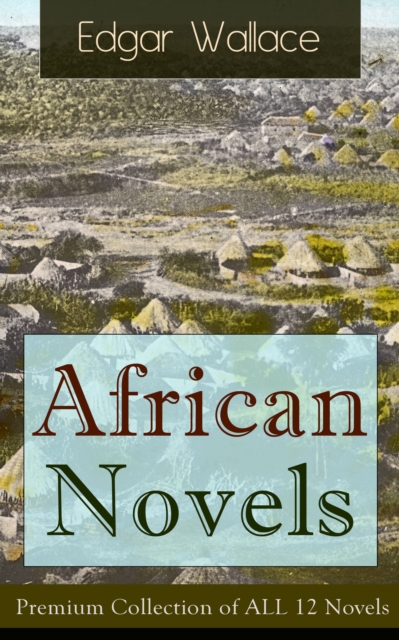 African Novels: Premium Collection of ALL 12 Novels : Sanders of the River, The Keepers of the King's Peace, The People of the River, The River of Stars, Bosambo of the River, Bones in London, Sandi t