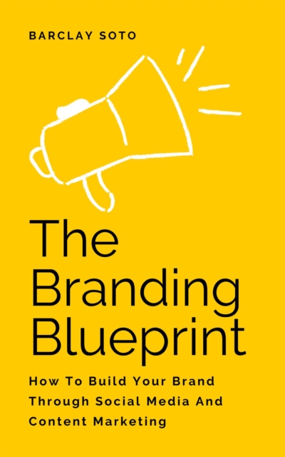 Branding Blueprint - How To Build Your Brand Through Social Media And Content Marketing