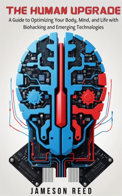 Human Upgrade: A Guide to Optimizing Your Body, Mind, and Life with Biohacking and Emerging Technologies