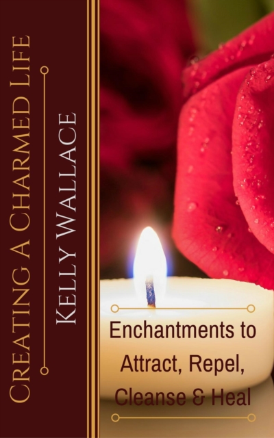 Creating a Charmed Life - Enchantments to Attract, Repel, Cleanse, and Heal