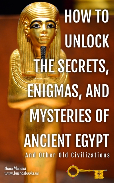 How to Unlock The Secrets, Enigmas, and Mysteries of Ancient Egypt And Other Old Civilizations