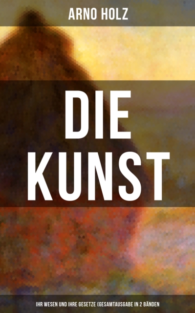 Arno Holz: Die Kunst - Ihr Wesen und ihre Gesetze (Gesamtausgabe in 2 Bänden)