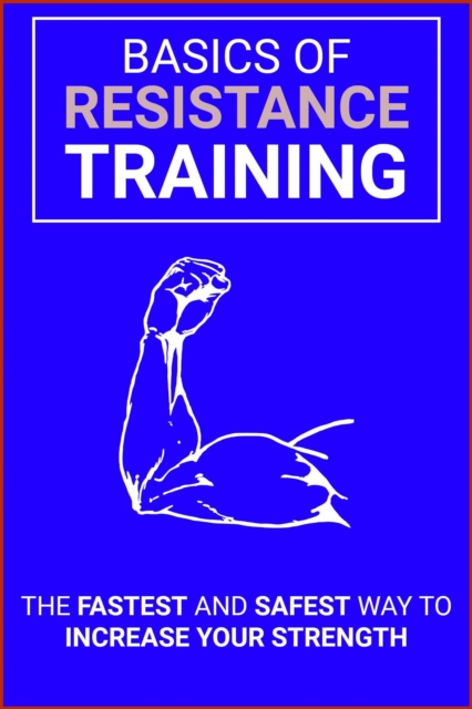 Resistance Training Basics: The Fastest, Safest Way to Get Stronger