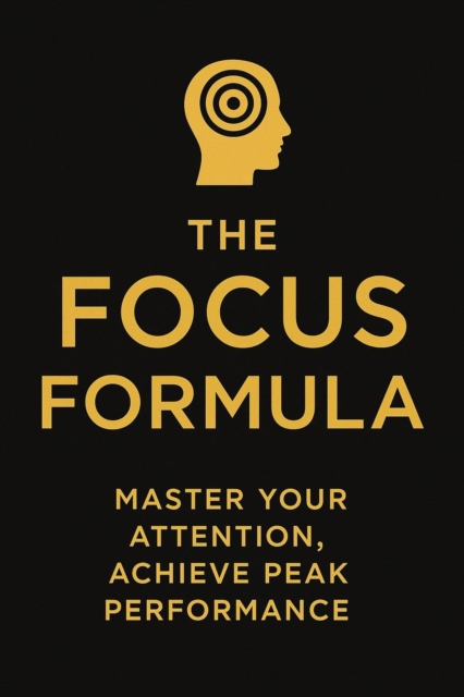 Focus Formula : Master Your Attention, Achieve Peak Performance