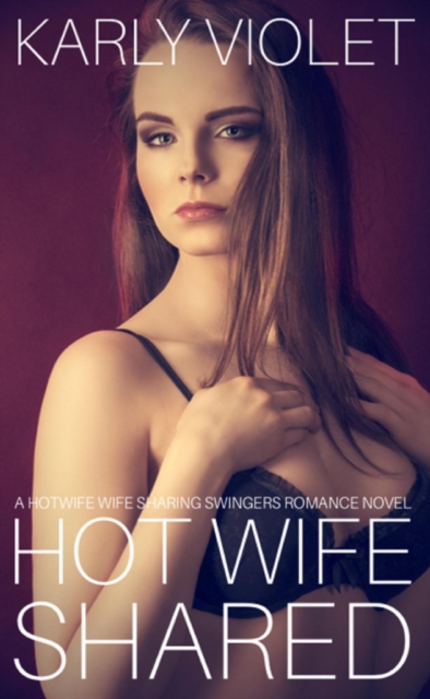 Hot Wife Shared - A Hotwife Wife Sharing Swingers Romance Novel