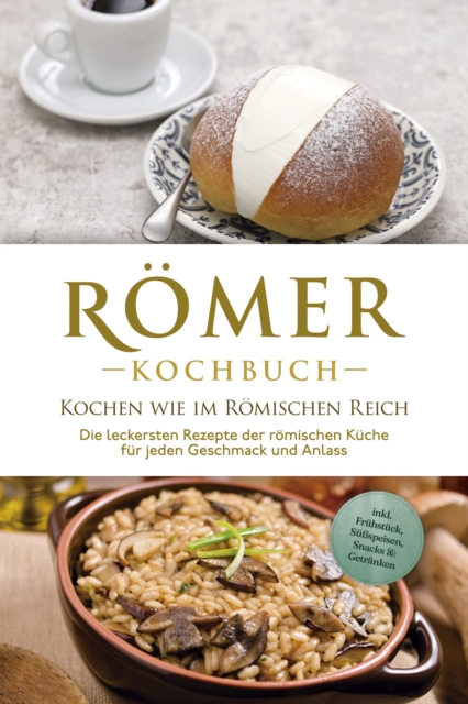 Römer Kochbuch - Kochen wie im Römischen Reich : Die leckersten Rezepte der römischen Küche für jeden Geschmack und Anlass - inkl. Frühstück, Süßspeisen, Snacks & Getränken