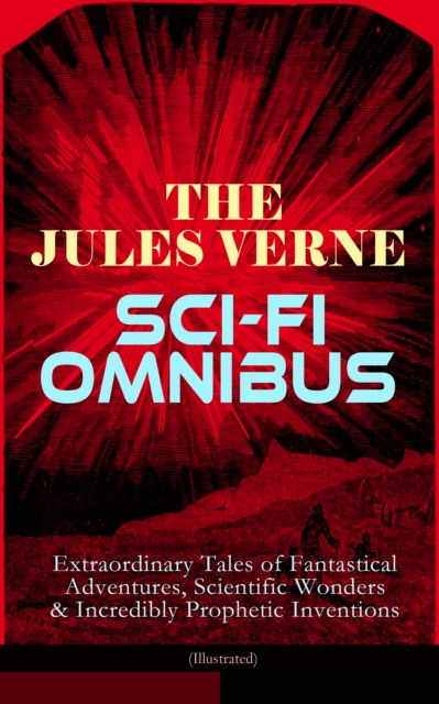 Jules Verne Sci-Fi Omnibus - Extraordinary Tales of Fantastical Adventures, Scientific Wonders & Incredibly Prophetic Inventions (Illustrated)