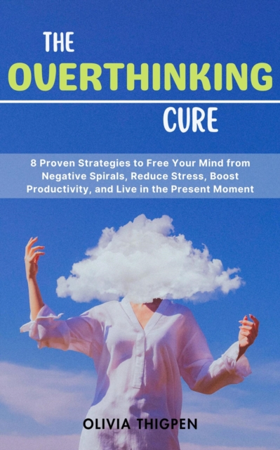 Overthinking Cure: 8 Proven Strategies to Free Your Mind from Negative Spirals, Reduce Stress, Boost Productivity, and Live in the Present Moment
