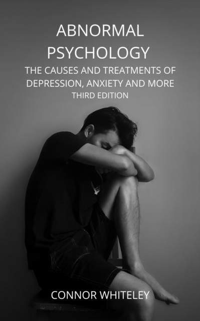 Abnormal Psychology: The Causes and Treatments of Depression, Anxiety And More Third Edition