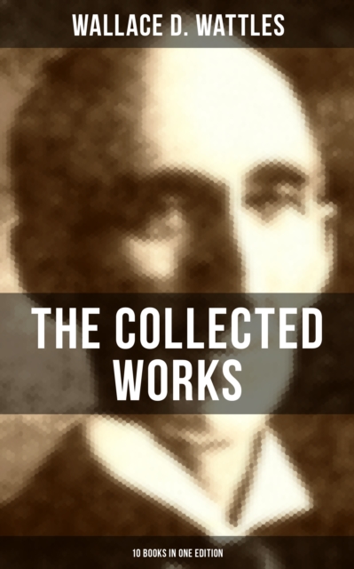 Collected Works of Wallace D. Wattles (10 Books in One Edition)