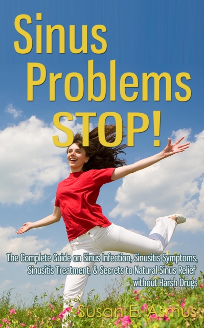 Sinus Problems Stop! - The Complete Guide on Sinus Infection, Sinusitis Symptoms, Sinusitis Treatment, & Secrets to Natural Sinus Relief without Harsh Drugs