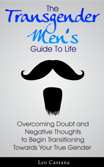 Transgender Men's Guide to Life: Overcoming Doubt and Negative Thoughts to Begin Transitioning Towards Your True Gender