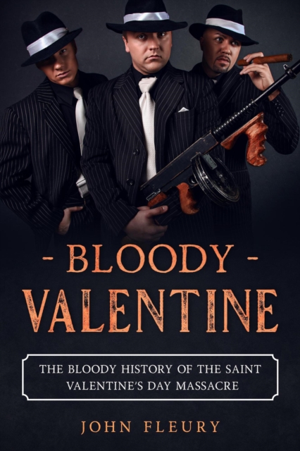 Bloody Valentine: The Bloody History of the Saint Valentine's Day Massacre