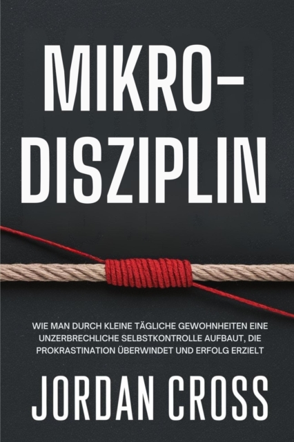 Mikro-Disziplin: Wie man durch kleine tagliche Gewohnheiten eine unzerbrechliche Selbstkontrolle aufbaut, die Prokrastination uberwindet und Erfolg erzielt