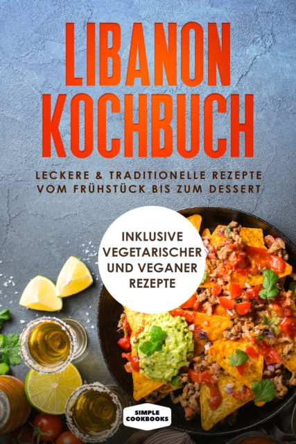 Libanon Kochbuch: Leckere & traditionelle Rezepte vom Frühstück bis zum Dessert - Inklusive vegetarischer und veganer Rezepte