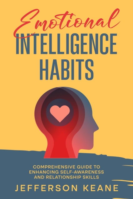 Emotional Intelligence Habits : Comprehensive Guide To Enhancing Self-Awareness And Relationship Skills