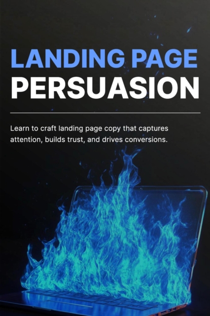 Landing Page Persuasion: Learn to Craft Page Copy that Captures Attention, Builds Trust, and Drives Conversions