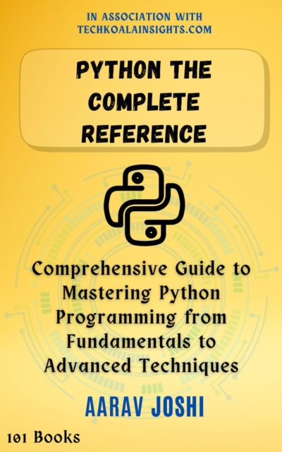 Python The Complete Reference: Comprehensive Guide to Mastering Python Programming from Fundamentals to Advanced Techniques