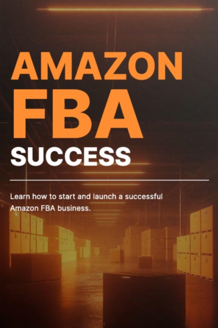 Amazon FBA Success: Learn How to Start and Launch a Successful Amazon FBA Business