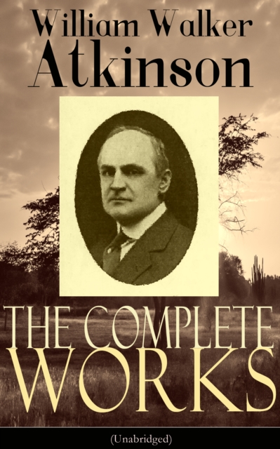 Complete Works of William Walker Atkinson (Unabridged)